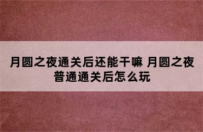 月圆之夜通关后还能干嘛 月圆之夜普通通关后怎么玩